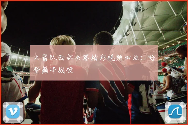 火箭队西部决赛精彩视频回放：哈登巅峰战役