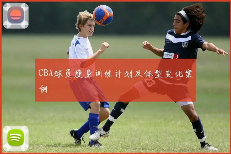 CBA球员瘦身训练计划及体型变化案例