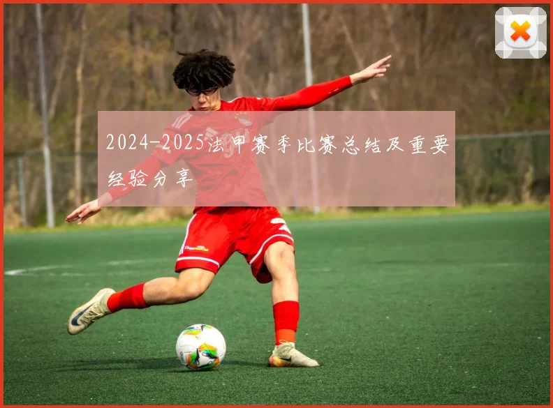 2024-2025法甲赛季比赛总结及重要经验分享