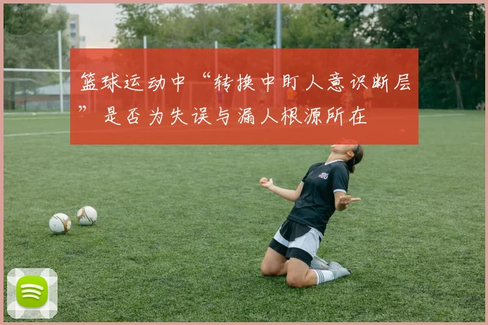 篮球运动中“转换中盯人意识断层”是否为失误与漏人根源所在