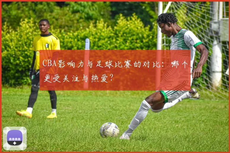 CBA影响力与足球比赛的对比：哪个更受关注与热爱？